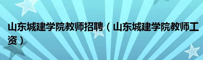 山东城建学院教师招聘（山东城建学院教师工资）