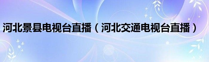 河北景县电视台直播（河北交通电视台直播）