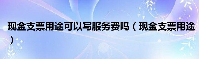 现金支票用途可以写服务费吗（现金支票用途）