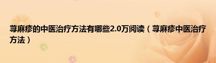 荨麻疹的中医治疗方法有哪些2.0万阅读（荨麻疹中医治疗方法）