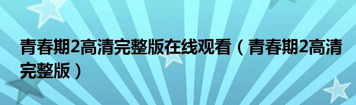 青春期2高清完整版在线观看（青春期2高清完整版）