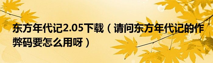 东方年代记2.05下载（请问东方年代记的作弊码要怎么用呀）