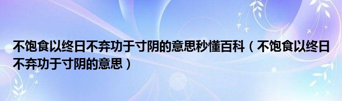 不饱食以终日不弃功于寸阴的意思秒懂百科（不饱食以终日不弃功于寸阴的意思）