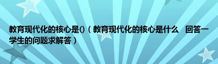 教育现代化的核心是()（教育现代化的核心是什么   回答一学生的问题求解答）