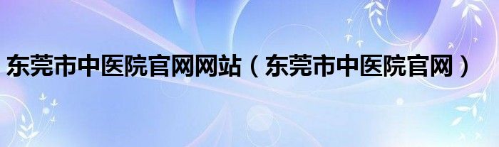 东莞市中医院官网网站（东莞市中医院官网）