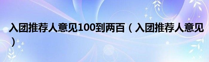 入团推荐人意见100到两百（入团推荐人意见）