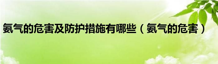 氨气的危害及防护措施有哪些（氨气的危害）