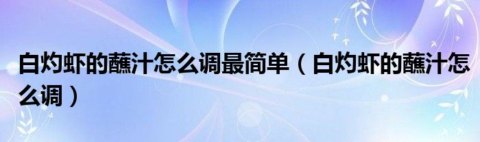 白灼虾的蘸汁怎么调最简单（白灼虾的蘸汁怎么调）