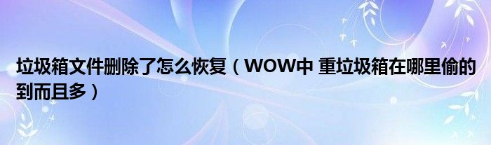 垃圾箱文件删除了怎么恢复（WOW中 重垃圾箱在哪里偷的到而且多）