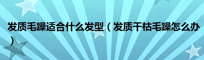 发质毛躁适合什么发型（发质干枯毛躁怎么办）