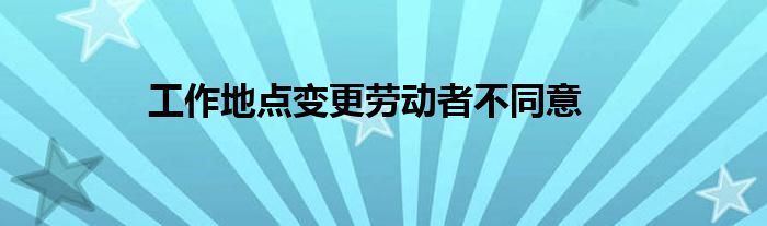 工作地点变更劳动者不同意