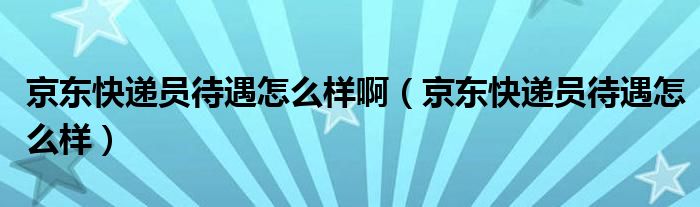 京东快递员待遇怎么样啊（京东快递员待遇怎么样）