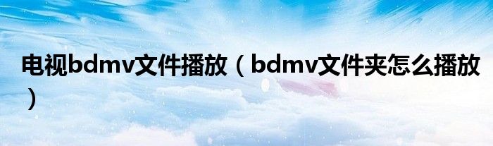 电视bdmv文件播放（bdmv文件夹怎么播放）