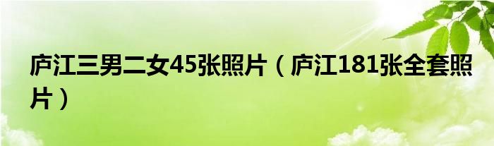 庐江三男二女45张照片（庐江181张全套照片）