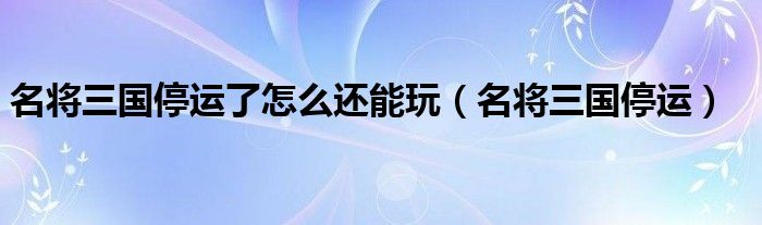 名将三国停运了怎么还能玩（名将三国停运）