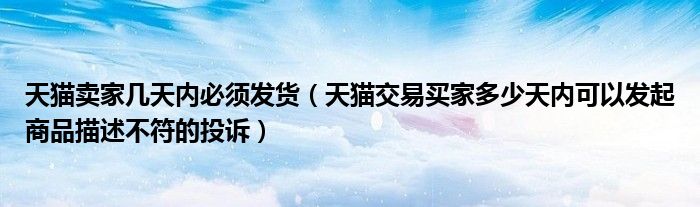 天猫卖家几天内必须发货（天猫交易买家多少天内可以发起商品描述不符的投诉）