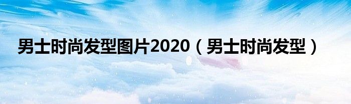 男士时尚发型图片2020（男士时尚发型）