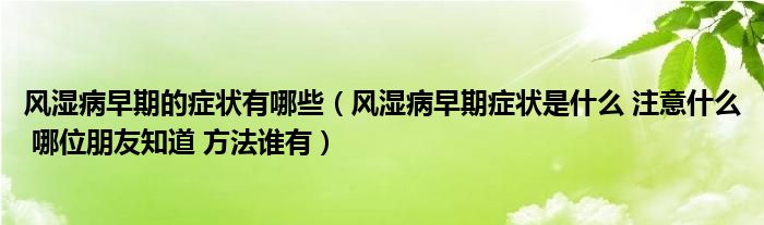 风湿病早期的症状有哪些（风湿病早期症状是什么 注意什么 哪位朋友知道 方法谁有）