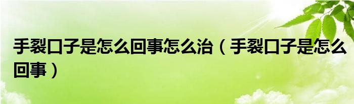 手裂口子是怎么回事怎么治（手裂口子是怎么回事）