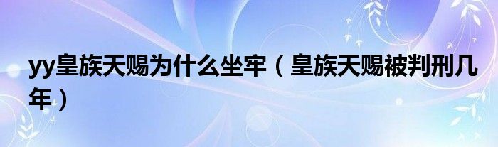 yy皇族天赐为什么坐牢（皇族天赐被判刑几年）