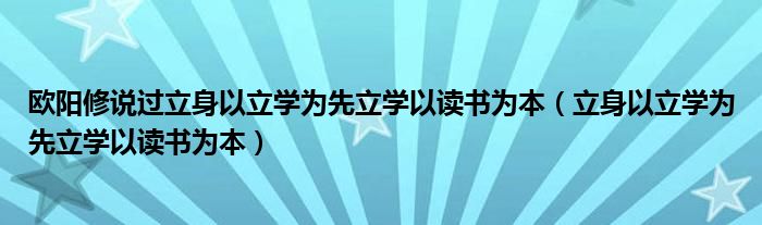 欧阳修说过立身以立学为先立学以读书为本（立身以立学为先立学以读书为本）