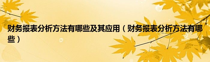 财务报表分析方法有哪些及其应用（财务报表分析方法有哪些）