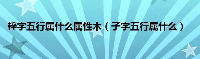 梓字五行属什么属性木（子字五行属什么）