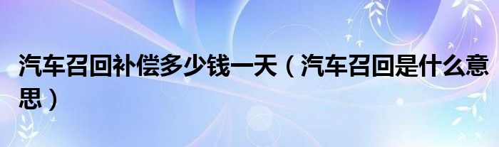 汽车召回补偿多少钱一天（汽车召回是什么意思）