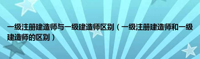 一级注册建造师与一级建造师区别（一级注册建造师和一级建造师的区别）