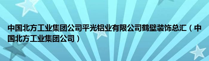 中国北方工业集团公司平光铝业有限公司鹤壁装饰总汇（中国北方工业集团公司）