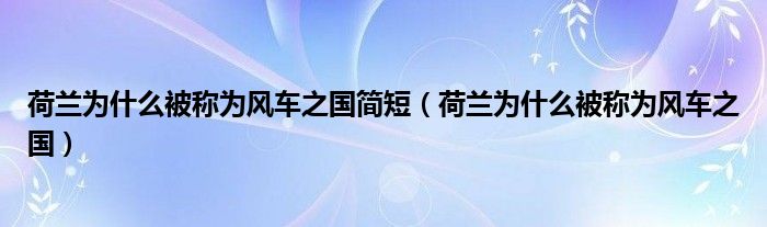 荷兰为什么被称为风车之国简短（荷兰为什么被称为风车之国）