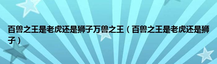 百兽之王是老虎还是狮子万兽之王（百兽之王是老虎还是狮子）