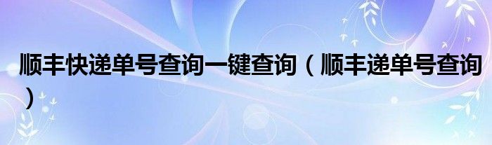 顺丰快递单号查询一键查询（顺丰递单号查询）