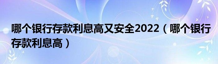 哪个银行存款利息高又安全2022（哪个银行存款利息高）