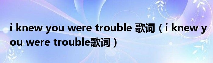 i knew you were trouble 歌词（i knew you were trouble歌词）