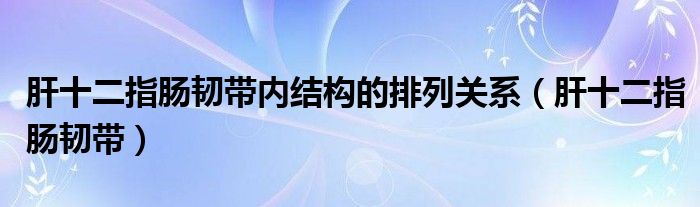 肝十二指肠韧带内结构的排列关系（肝十二指肠韧带）