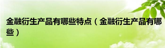 金融衍生产品有哪些特点（金融衍生产品有哪些）