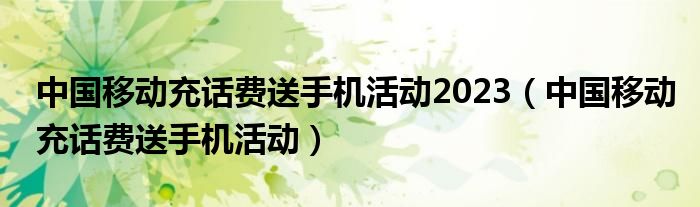 中国移动充话费送手机活动2023（中国移动充话费送手机活动）