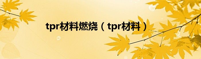 tpr材料燃烧（tpr材料）