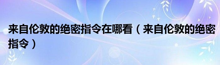 来自伦敦的绝密指令在哪看（来自伦敦的绝密指令）