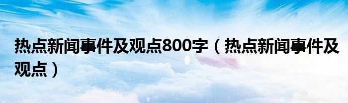 热点新闻事件及观点800字（热点新闻事件及观点）