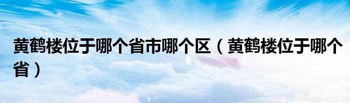 黄鹤楼位于哪个省市哪个区（黄鹤楼位于哪个省）