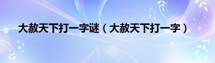 大赦天下打一字谜（大赦天下打一字）