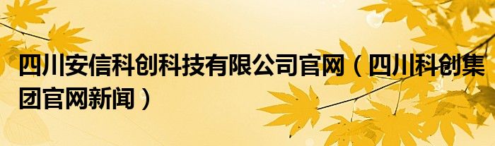 四川安信科创科技有限公司官网（四川科创集团官网新闻）