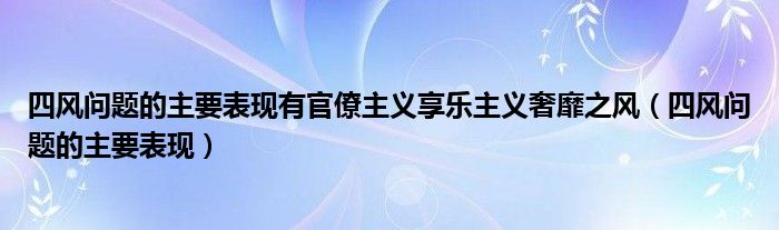 四风问题的主要表现有官僚主义享乐主义奢靡之风（四风问题的主要表现）