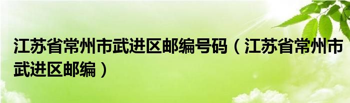 江苏省常州市武进区邮编号码（江苏省常州市武进区邮编）