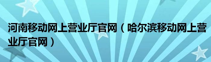 河南移动网上营业厅官网（哈尔滨移动网上营业厅官网）