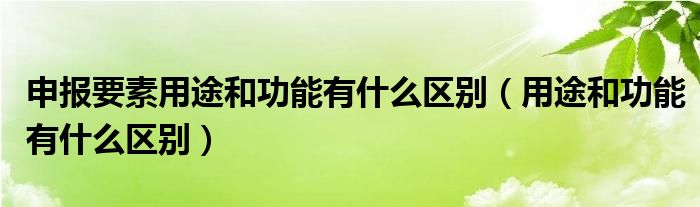 申报要素用途和功能有什么区别（用途和功能有什么区别）