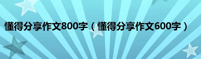 懂得分享作文800字（懂得分享作文600字）