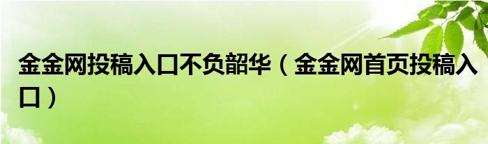 金金网投稿入口不负韶华（金金网首页投稿入口）